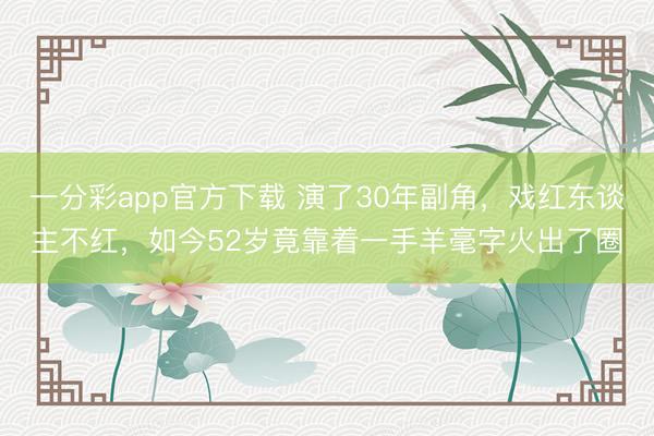 一分彩app官方下载 演了30年副角，戏红东谈主不红，如今52岁竟靠着一手羊毫字火出了圈