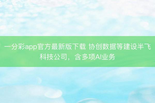 一分彩app官方最新版下载 协创数据等建设半飞科技公司，含多项AI业务