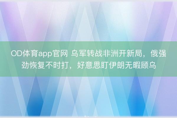 OD体育app官网 乌军转战非洲开新局，俄强劲恢复不时打，好意思盯伊朗无暇顾乌