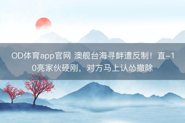 OD体育app官网 澳舰台海寻衅遭反制！直-10亮家伙硬刚，对方马上认怂撤除
