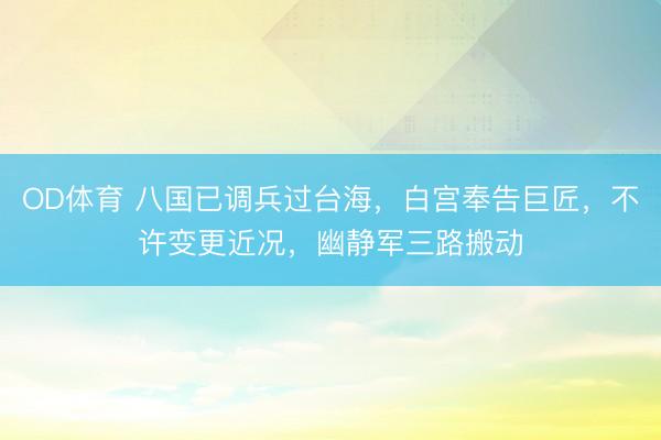 OD体育 八国已调兵过台海,白宫奉告巨匠,不许变更近况,幽静军三路搬动