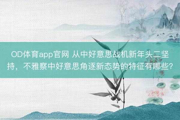OD体育app官网 从中好意思战机新年头二坚持，不雅察中好意思角逐新态势的特征有哪些？
