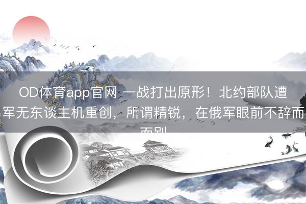 OD体育app官网 一战打出原形！北约部队遭乌军无东谈主机重创，所谓精锐，在俄军眼前不辞而别