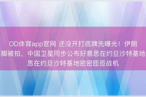 OD体育app官网 还没开打底牌先曝光!伊朗S-300导弹阵脚被拍,中国卫星同步公布好意思在约旦沙特基地密密匝匝战机