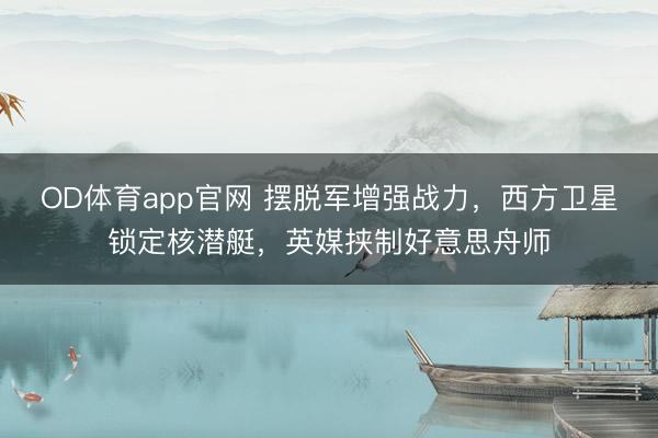 OD体育app官网 摆脱军增强战力,西方卫星锁定核潜艇,英媒挟制好意思舟师