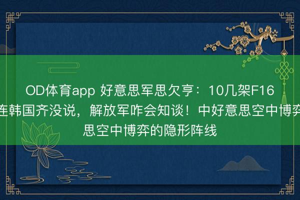 OD体育app 好意思军思欠亨：10几架F16悄摸升起，连韩国齐没说，解放军咋会知谈！中好意思空中博弈的隐形阵线