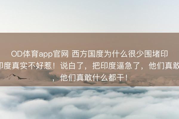OD体育app官网 西方国度为什么很少围堵印度?因为印度真实不好惹!说白了,把印度逼急了,他们真敢什么都干!