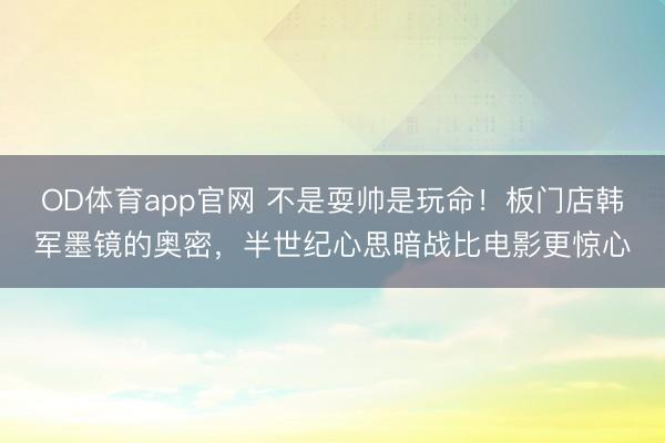 OD体育app官网 不是耍帅是玩命!板门店韩军墨镜的奥密,半世纪心思暗战比电影更惊心