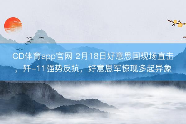 OD体育app官网 2月18日好意思国现场直击，歼-11强势反抗，好意思军惊现多起异象