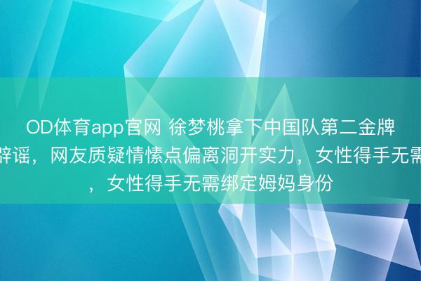 OD体育app官网 徐梦桃拿下中国队第二金牌,生养听说遭辟谣,网友质疑情愫点偏离洞开实力,女性得手无需绑定姆妈身份