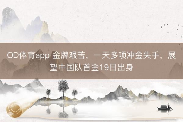 OD体育app 金牌艰苦，一天多项冲金失手，展望中国队首金19日出身