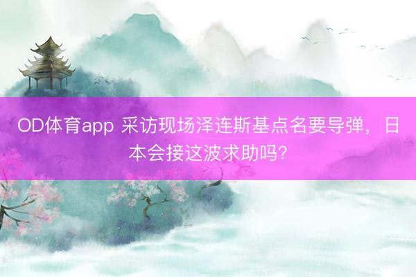 OD体育app 采访现场泽连斯基点名要导弹,日本会接这波求助吗?