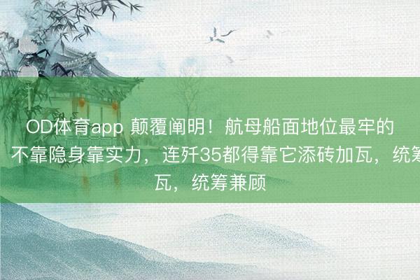 OD体育app 颠覆阐明!航母船面地位最牢的战机,不靠隐身靠实力,连歼35都得靠它添砖加瓦,统筹兼顾