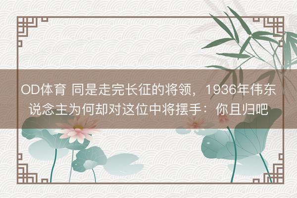 OD体育 同是走完长征的将领，1936年伟东说念主为何却对这位中将摆手：你且归吧