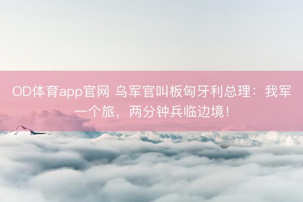 OD体育app官网 乌军官叫板匈牙利总理:我军一个旅,两分钟兵临边境!