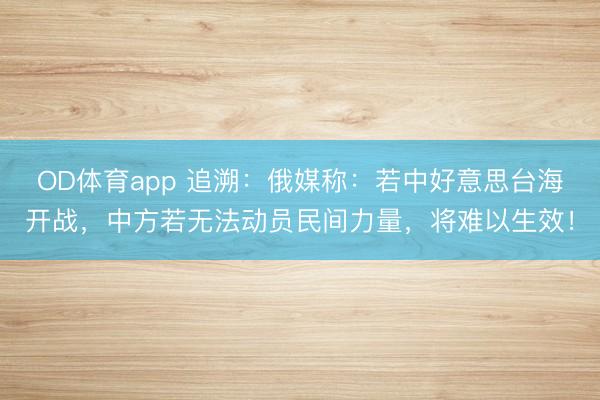 OD体育app 追溯：俄媒称：若中好意思台海开战，中方若无法动员民间力量，将难以生效！