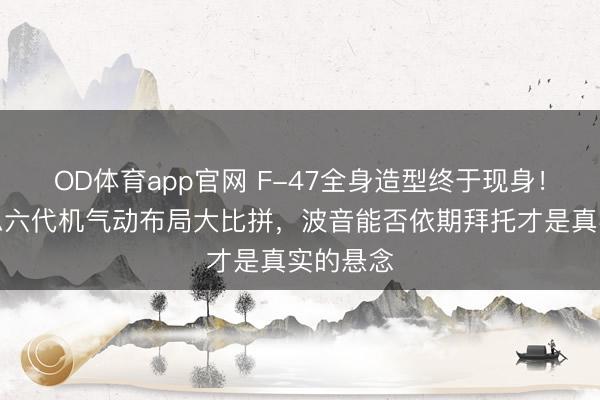OD体育app官网 F-47全身造型终于现身!中好意思六代机气动布局大比拼,波音能否依期拜托才是真实的悬念