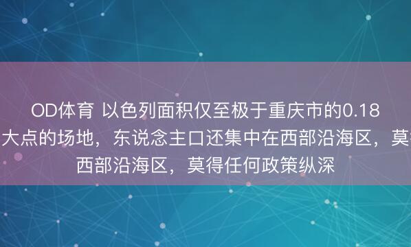 OD体育 以色列面积仅至极于重庆市的0.18%,就这样巴掌大点的场地,东说念主口还集中在西部沿海区,莫得任何政策纵深