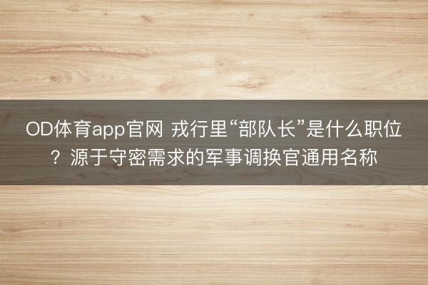 OD体育app官网 戎行里“部队长”是什么职位？源于守密需求的军事调换官通用名称