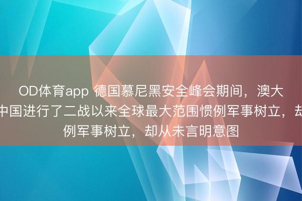 OD体育app 德国慕尼黑安全峰会期间，澳大利亚防长称：中国进行了二战以来全球最大范围惯例军事树立，却从未言明意图
