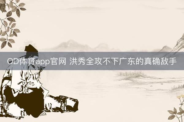 OD体育app官网 洪秀全攻不下广东的真确敌手