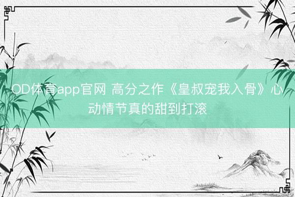 OD体育app官网 高分之作《皇叔宠我入骨》心动情节真的甜到打滚