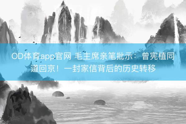 OD体育app官网 毛主席亲笔批示：曾宪植同道回京！一封家信背后的历史转移