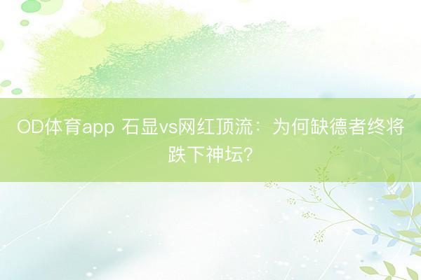 OD体育app 石显vs网红顶流：为何缺德者终将跌下神坛？