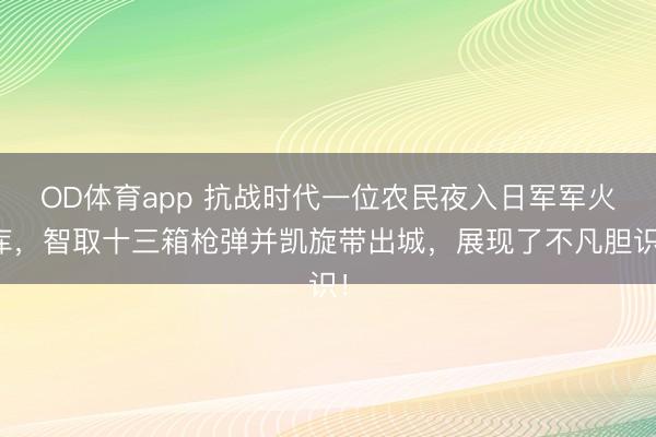 OD体育app 抗战时代一位农民夜入日军军火库,智取十三箱枪弹并凯旋带出城,展现了不凡胆识!