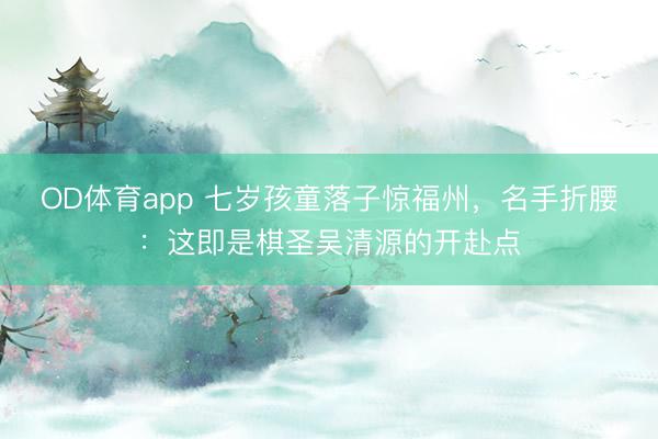 OD体育app 七岁孩童落子惊福州,名手折腰:这即是棋圣吴清源的开赴点