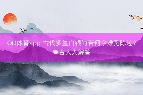 OD体育app 古代多量白银为若何今难觅陈迹?考古人人解答