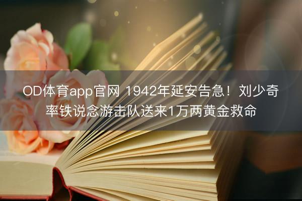 OD体育app官网 1942年延安告急！刘少奇率铁说念游击队送来1万两黄金救命
