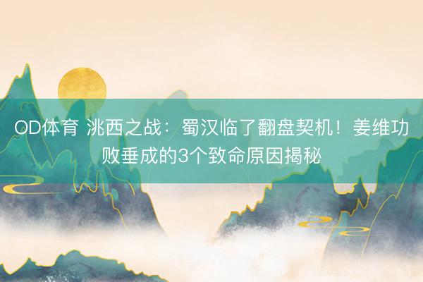 OD体育 洮西之战:蜀汉临了翻盘契机!姜维功败垂成的3个致命原因揭秘