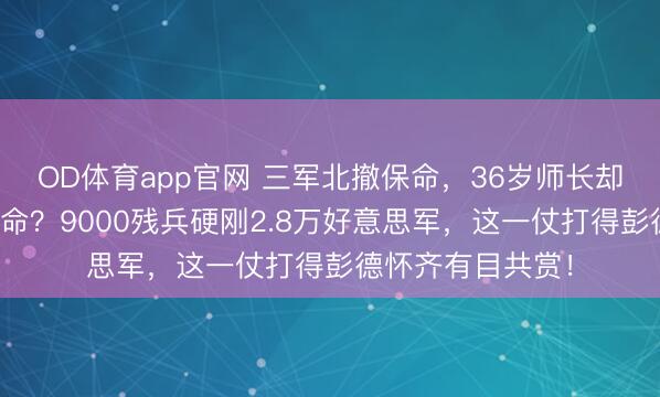 OD体育app官网 三军北撤保命，36岁师长却把车头召且归送命？9000残兵硬刚2.8万好意思军，这一仗打得彭德怀齐有目共赏！