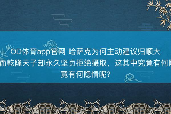 OD体育app官网 哈萨克为何主动建议归顺大清，然而乾隆天子却永久坚贞拒绝摄取，这其中究竟有何隐情呢？