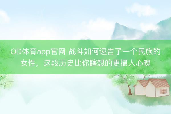 OD体育app官网 战斗如何诬告了一个民族的女性，这段历史比你瞎想的更摄人心魄
