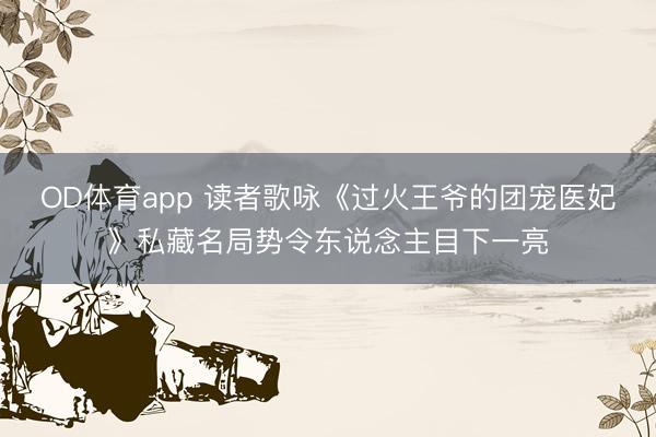 OD体育app 读者歌咏《过火王爷的团宠医妃》私藏名局势令东说念主目下一亮