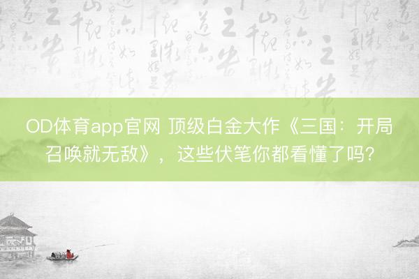 OD体育app官网 顶级白金大作《三国：开局召唤就无敌》，这些伏笔你都看懂了吗？