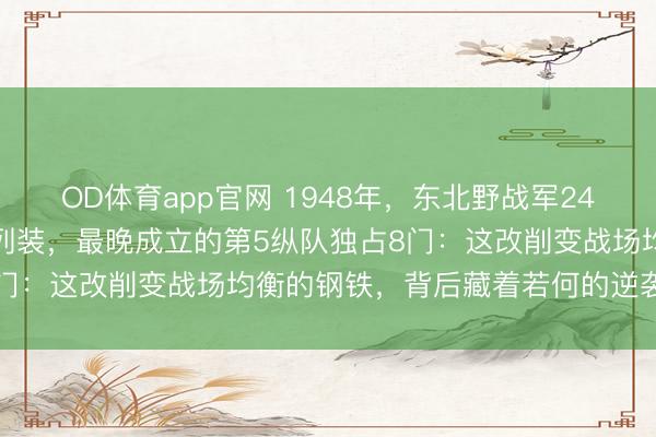 OD体育app官网 1948年，东北野战军24门好意思式重炮好意思妙列装，最晚成立的第5纵队独占8门：这改削变战场均衡的钢铁，背后藏着若何的逆袭密码？