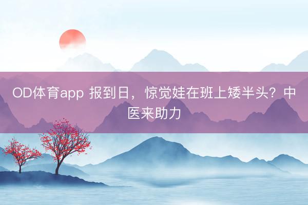 OD体育app 报到日，惊觉娃在班上矮半头？中医来助力