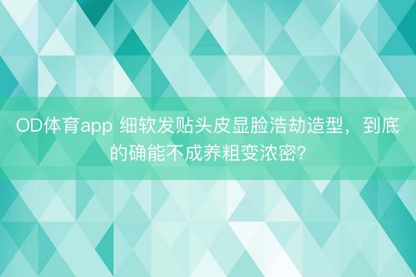 OD体育app 细软发贴头皮显脸浩劫造型，到底的确能不成养粗变浓密？