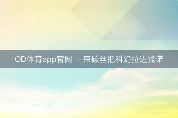OD体育app官网 一束碳丝把科幻拉进践诺